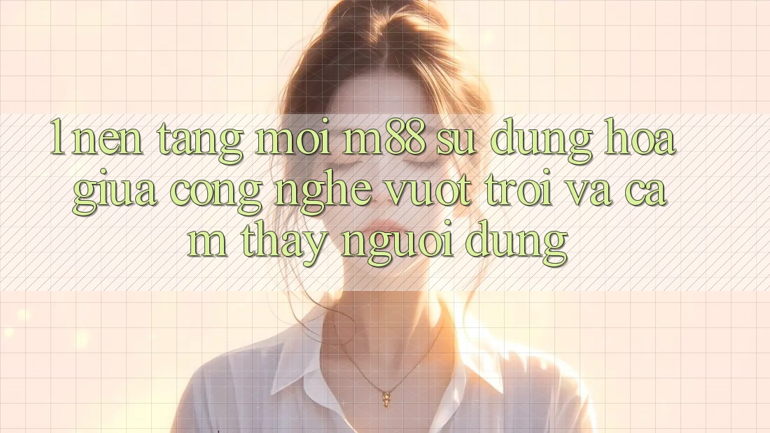1. Nền Tảng Mới M88: Sự Dung hòa Giữa Công Nghệ Vượt Trội Và Cảm thấy Người Dùng 1. Nền Tảng Mới M88: Sự Dung hòa Giữa Công Nghệ Vượt Trội Và Cảm thấy Người Dùng