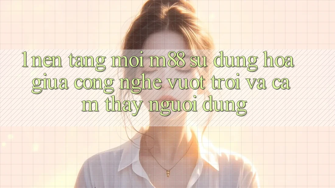 1. Nền Tảng Mới M88: Sự Dung hòa Giữa Công Nghệ Vượt trội Và Cảm thấy Người Dùng