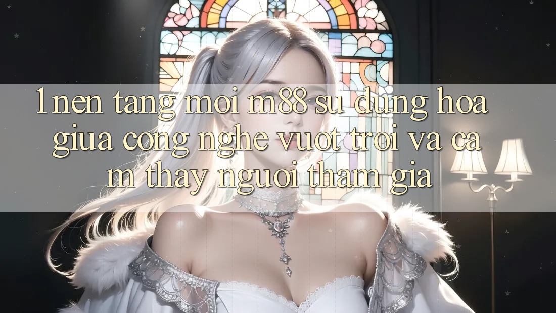 1. Nền Tảng Mới M88: Sự Dung hòa Giữa Công Nghệ Vượt Trội Và Cảm thấy Người tham gia