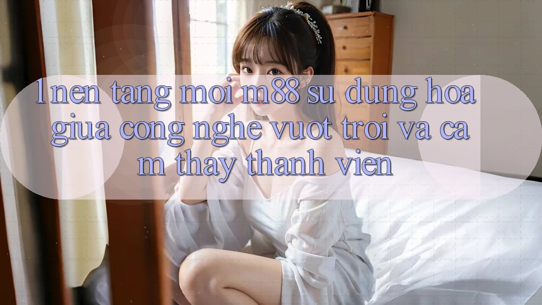 1. Nền Tảng Mới M88: Sự Dung hòa Giữa Công Nghệ Vượt Trội Và Cảm thấy Thành viên 1. Nền Tảng Mới M88: Sự Dung hòa Giữa Công Nghệ Vượt Trội Và Cảm thấy Thành viên
