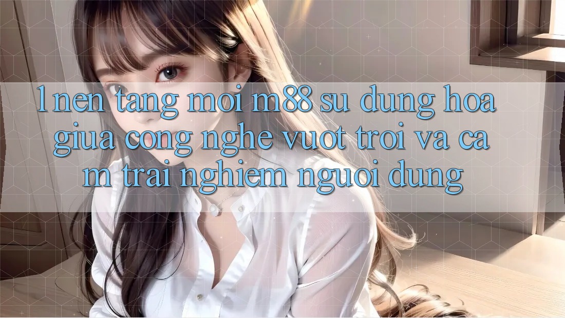 1. Nền Tảng Mới M88: Sự Dung hòa Giữa Công Nghệ Vượt Trội Và Cảm trải nghiệm Người Dùng 1. Nền Tảng Mới M88: Sự Dung hòa Giữa Công Nghệ Vượt Trội Và Cảm trải nghiệm Người Dùng