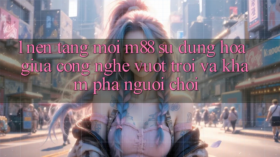 1. Nền Tảng Mới M88: Sự Dung hòa Giữa Công Nghệ Vượt Trội Và Khám phá Người chơi