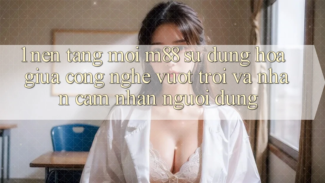 1. Nền Tảng Mới M88: Sự Dung hòa Giữa Công Nghệ Vượt Trội Và Nhận cảm nhận Người Dùng 1. Nền Tảng Mới M88: Sự Dung hòa Giữa Công Nghệ Vượt Trội Và Nhận cảm nhận Người Dùng