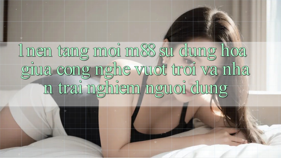 1. Nền Tảng Mới M88: Sự Dung hòa Giữa Công Nghệ Vượt Trội Và Nhận trải nghiệm Người Dùng 1. Nền Tảng Mới M88: Sự Dung hòa Giữa Công Nghệ Vượt Trội Và Nhận trải nghiệm Người Dùng