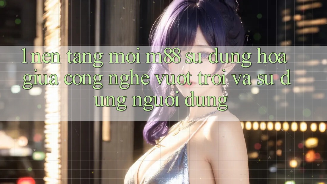 1. Nền Tảng Mới M88: Sự Dung hòa Giữa Công Nghệ Vượt Trội Và Sử dụng Người Dùng