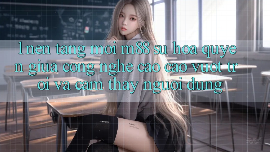 1. Nền Tảng Mới M88: Sự Hòa quyện Giữa Công Nghệ Cao cao vượt trội Và Cảm thấy Người Dùng 1. Nền Tảng Mới M88: Sự Hòa quyện Giữa Công Nghệ Cao cao vượt trội Và Cảm thấy Người Dùng