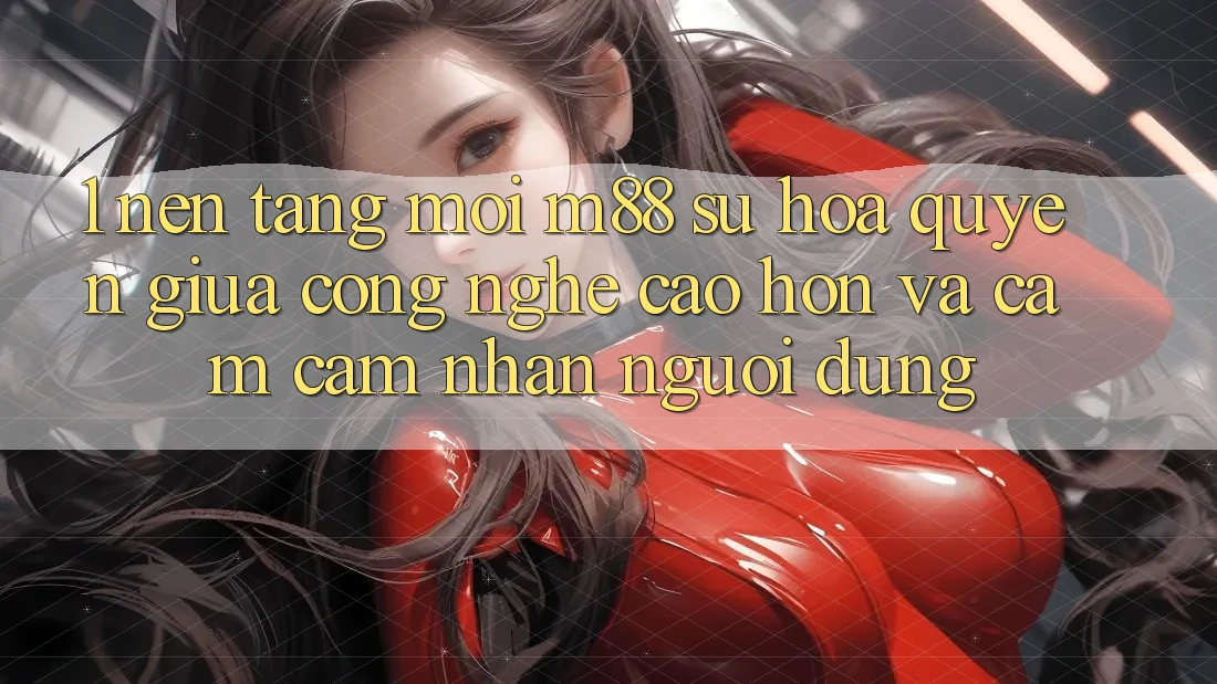 1. Nền Tảng Mới M88: Sự Hòa quyện Giữa Công Nghệ Cao hơn Và Cảm cảm nhận Người Dùng
