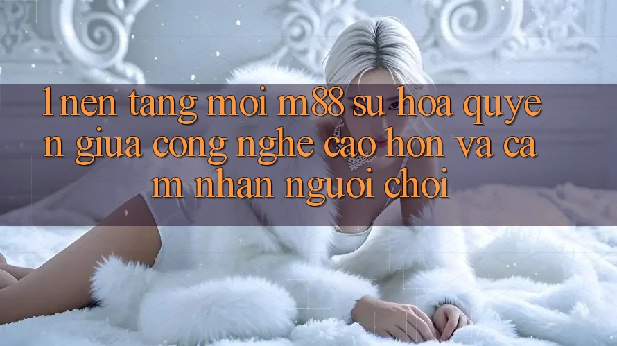 1. Nền Tảng Mới M88: Sự Hòa quyện Giữa Công Nghệ Cao hơn Và Cảm nhận Người chơi 1. Nền Tảng Mới M88: Sự Hòa quyện Giữa Công Nghệ Cao hơn Và Cảm nhận Người chơi