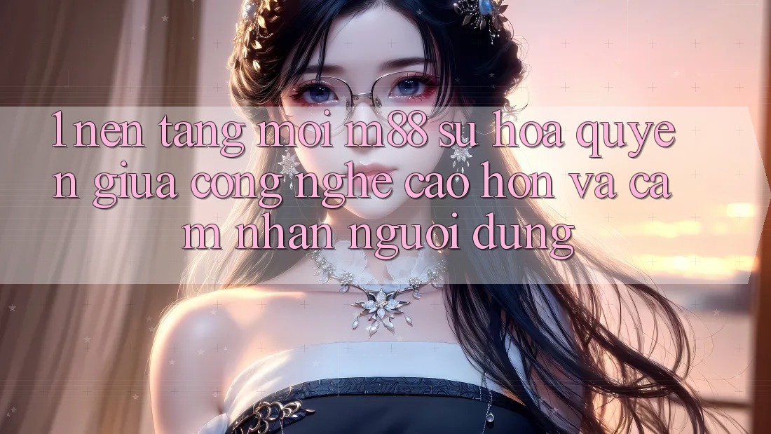 1. Nền Tảng Mới M88: Sự Hòa quyện Giữa Công Nghệ Cao hơn Và Cảm nhận Người Dùng