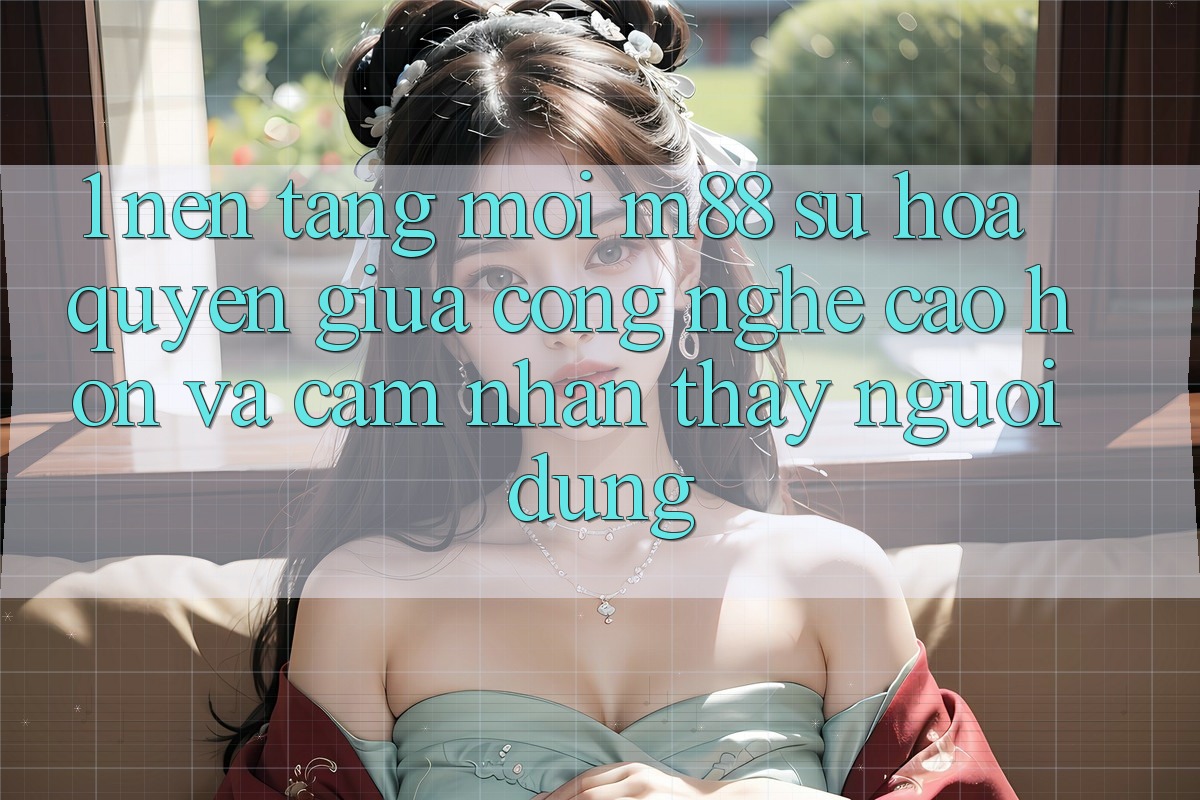 1. Nền Tảng Mới M88: Sự Hòa quyện Giữa Công Nghệ Cao hơn Và Cảm nhận thấy Người Dùng