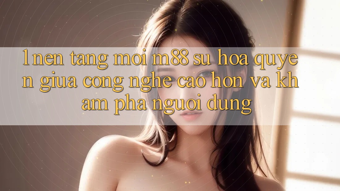 1. Nền Tảng Mới M88: Sự Hòa quyện Giữa Công Nghệ Cao hơn Và Khám phá Người Dùng