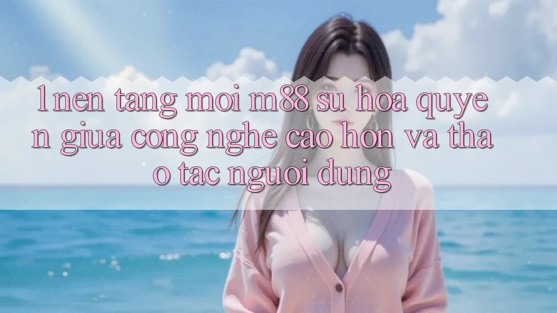 1. Nền Tảng Mới M88: Sự Hòa quyện Giữa Công Nghệ Cao hơn Và Thao tác Người Dùng