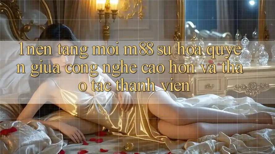 1. Nền Tảng Mới M88: Sự Hòa quyện Giữa Công Nghệ Cao hơn Và Thao tác Thành viên