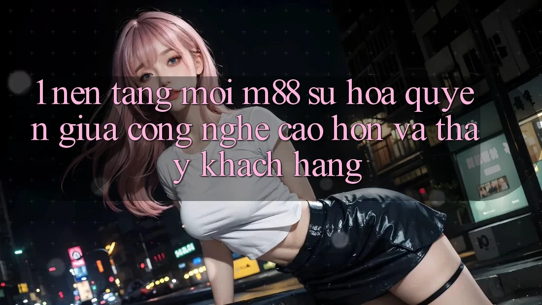 1. Nền Tảng Mới M88: Sự Hòa quyện Giữa Công Nghệ Cao hơn Và Thấy Khách hàng 1. Nền Tảng Mới M88: Sự Hòa quyện Giữa Công Nghệ Cao hơn Và Thấy Khách hàng