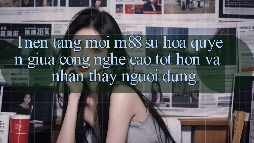 1. Nền Tảng Mới M88: Sự Hòa quyện Giữa Công Nghệ Cao tốt hơn Và Nhận thấy Người Dùng