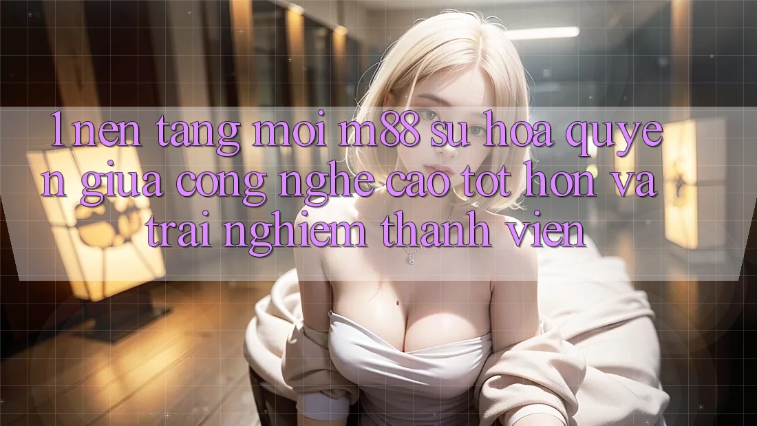 1. Nền Tảng Mới M88: Sự Hòa quyện Giữa Công Nghệ Cao tốt hơn Và Trải nghiệm Thành viên