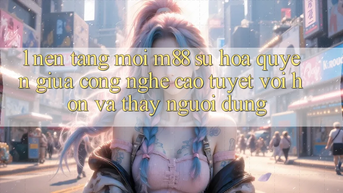 1. Nền Tảng Mới M88: Sự Hòa quyện Giữa Công Nghệ Cao tuyệt vời hơn Và Thấy Người Dùng 1. Nền Tảng Mới M88: Sự Hòa quyện Giữa Công Nghệ Cao tuyệt vời hơn Và Thấy Người Dùng