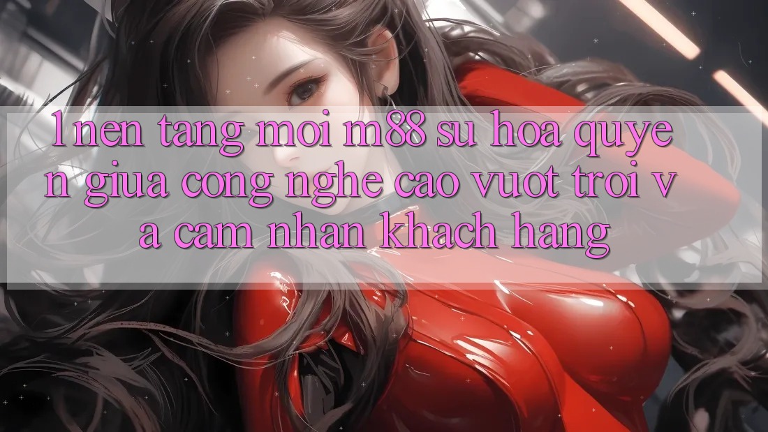 1. Nền Tảng Mới M88: Sự Hòa quyện Giữa Công Nghệ Cao vượt trội Và Cảm nhận Khách hàng