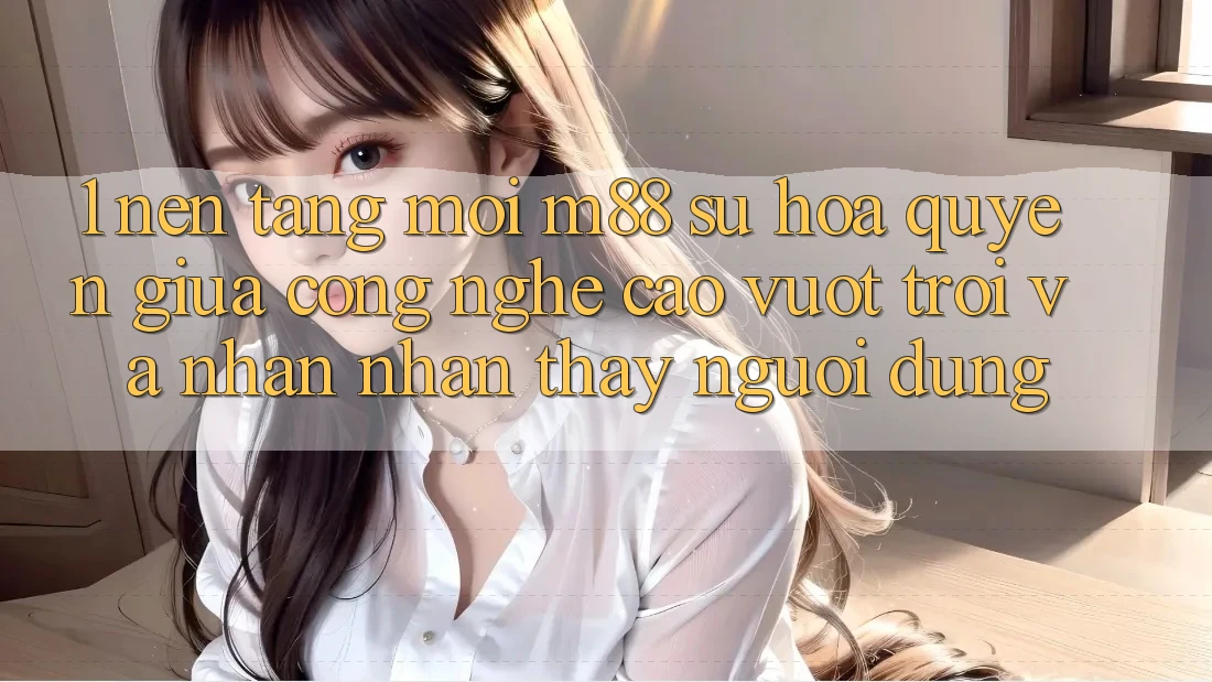 1. Nền Tảng Mới M88: Sự Hòa quyện Giữa Công Nghệ Cao vượt trội Và Nhận nhận thấy Người Dùng 1. Nền Tảng Mới M88: Sự Hòa quyện Giữa Công Nghệ Cao vượt trội Và Nhận nhận thấy Người Dùng