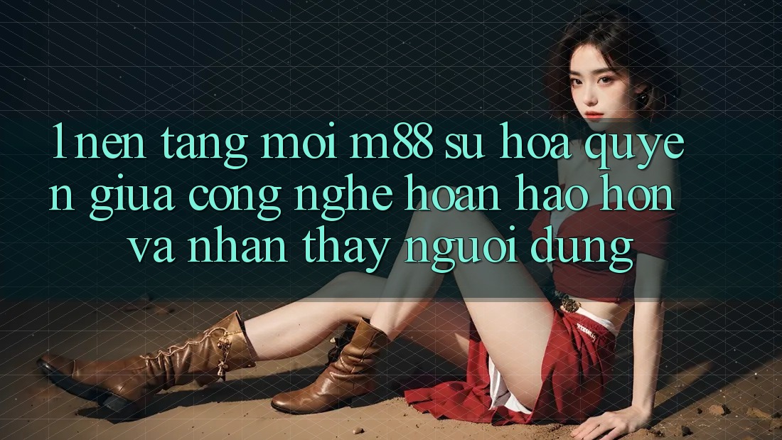 1. Nền Tảng Mới M88: Sự Hòa quyện Giữa Công Nghệ Hoàn hảo hơn Và Nhận thấy Người Dùng 1. Nền Tảng Mới M88: Sự Hòa quyện Giữa Công Nghệ Hoàn hảo hơn Và Nhận thấy Người Dùng
