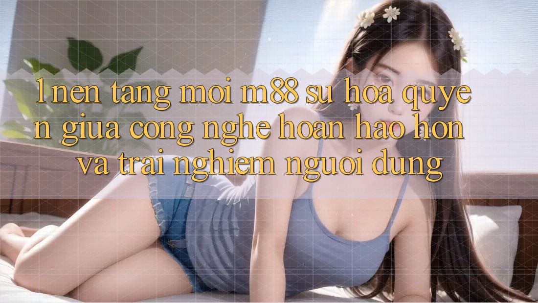 1. Nền Tảng Mới M88: Sự Hòa quyện Giữa Công Nghệ Hoàn hảo hơn Và Trải Nghiệm Người Dùng 1. Nền Tảng Mới M88: Sự Hòa quyện Giữa Công Nghệ Hoàn hảo hơn Và Trải Nghiệm Người Dùng