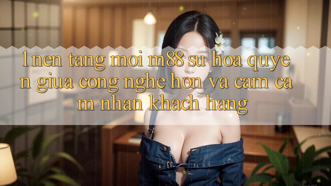 1. Nền Tảng Mới M88: Sự Hòa quyện Giữa Công Nghệ Hơn Và Cảm cảm nhận Khách hàng