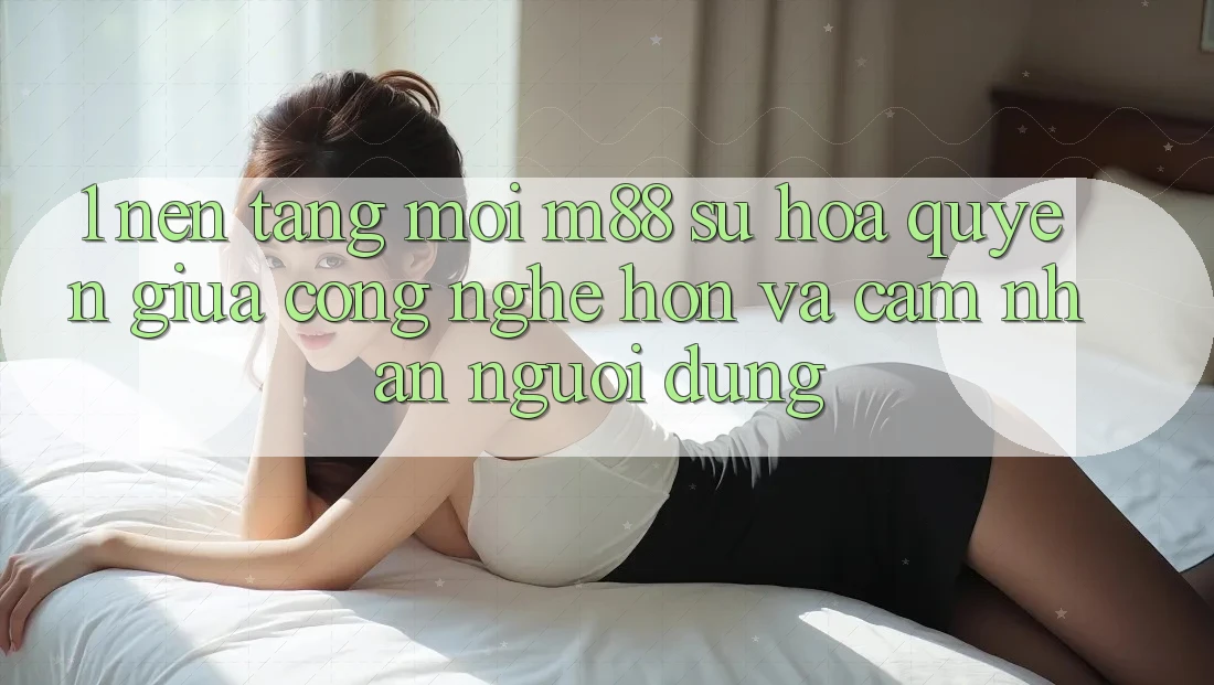 1. Nền Tảng Mới M88: Sự Hòa quyện Giữa Công Nghệ Hơn Và Cảm nhận Người Dùng 1. Nền Tảng Mới M88: Sự Hòa quyện Giữa Công Nghệ Hơn Và Cảm nhận Người Dùng