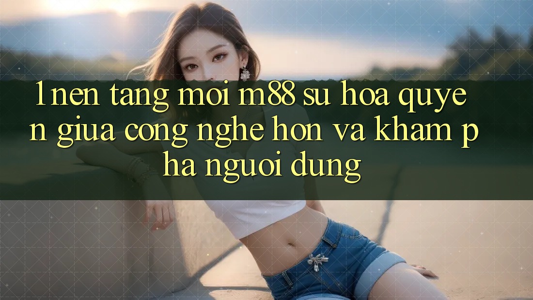 1. Nền Tảng Mới M88: Sự Hòa quyện Giữa Công Nghệ Hơn Và Khám phá Người Dùng 1. Nền Tảng Mới M88: Sự Hòa quyện Giữa Công Nghệ Hơn Và Khám phá Người Dùng