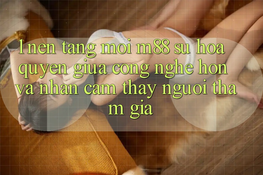 1. Nền Tảng Mới M88: Sự Hòa quyện Giữa Công Nghệ Hơn Và Nhận cảm thấy Người tham gia