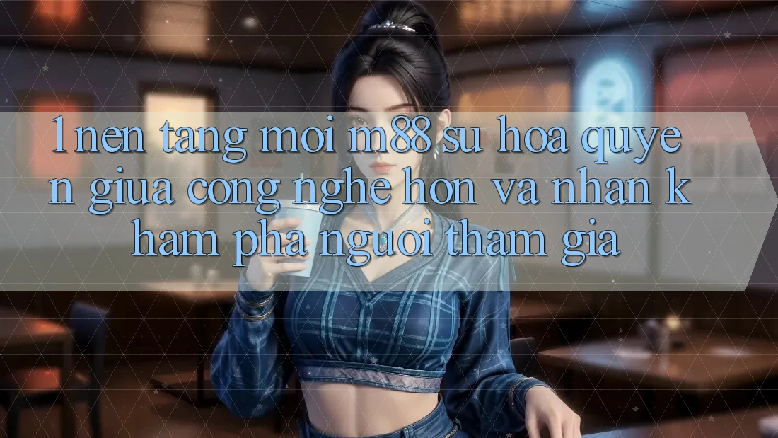 1. Nền Tảng Mới M88: Sự Hòa quyện Giữa Công Nghệ Hơn Và Nhận khám phá Người tham gia