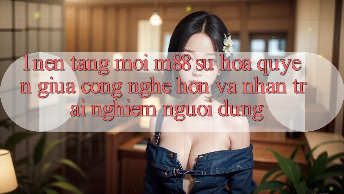 1. Nền Tảng Mới M88: Sự Hòa quyện Giữa Công Nghệ Hơn Và Nhận trải nghiệm Người Dùng