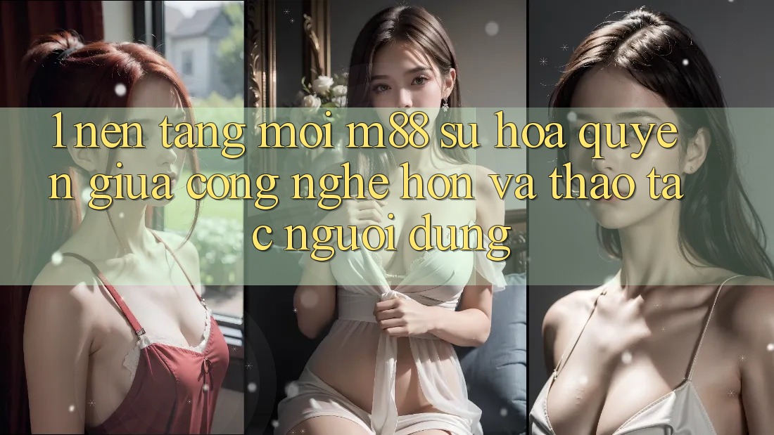 1. Nền Tảng Mới M88: Sự Hòa quyện Giữa Công Nghệ Hơn Và Thao tác Người Dùng 1. Nền Tảng Mới M88: Sự Hòa quyện Giữa Công Nghệ Hơn Và Thao tác Người Dùng