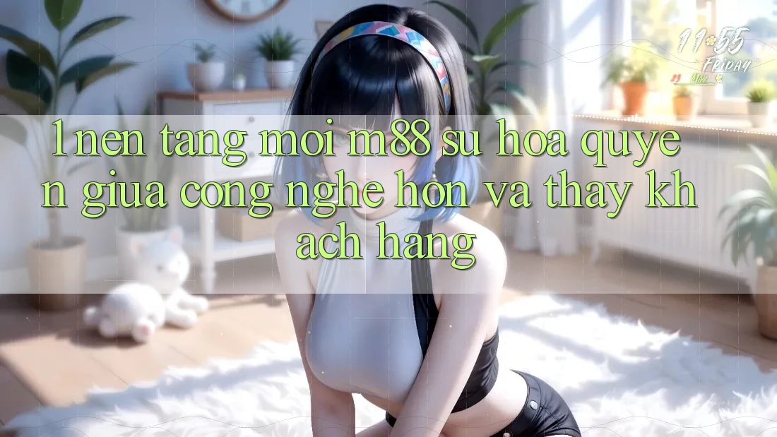 1. Nền Tảng Mới M88: Sự Hòa quyện Giữa Công Nghệ Hơn Và Thấy Khách hàng