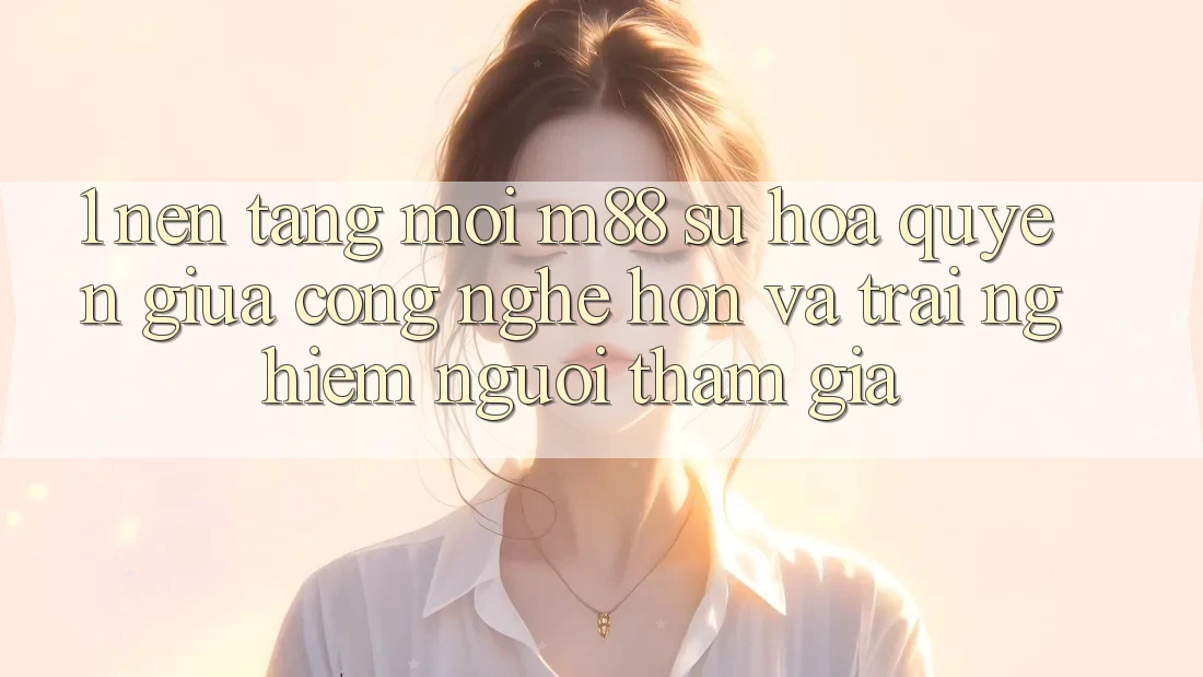 1. Nền Tảng Mới M88: Sự Hòa quyện Giữa Công Nghệ Hơn Và Trải Nghiệm Người tham gia 1. Nền Tảng Mới M88: Sự Hòa quyện Giữa Công Nghệ Hơn Và Trải Nghiệm Người tham gia