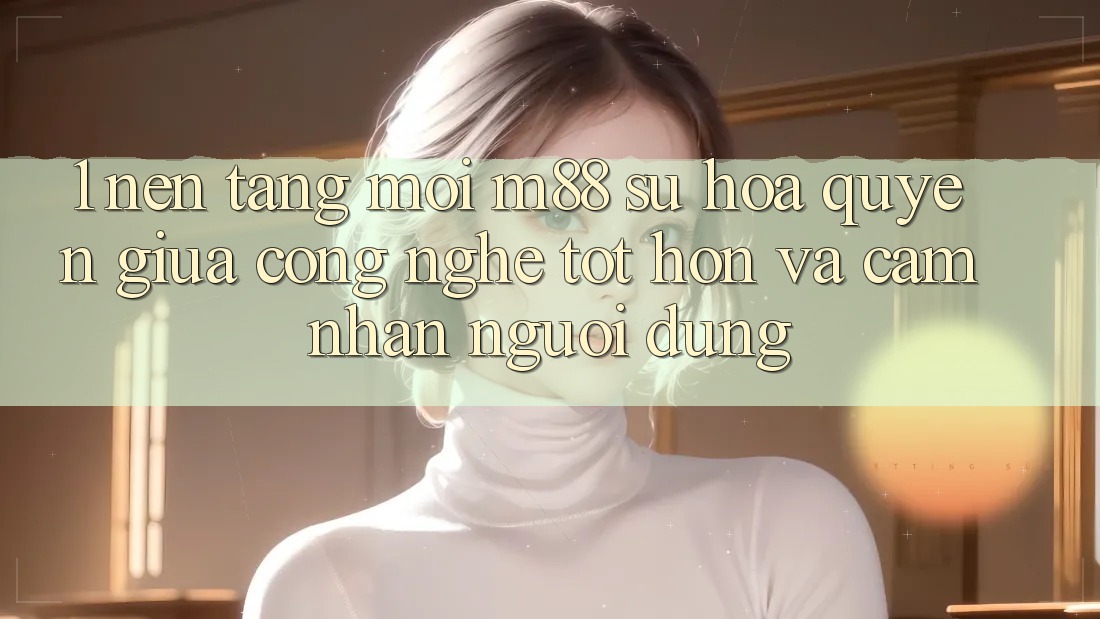1. Nền Tảng Mới M88: Sự Hòa quyện Giữa Công Nghệ Tốt hơn Và Cảm nhận Người Dùng 1. Nền Tảng Mới M88: Sự Hòa quyện Giữa Công Nghệ Tốt hơn Và Cảm nhận Người Dùng