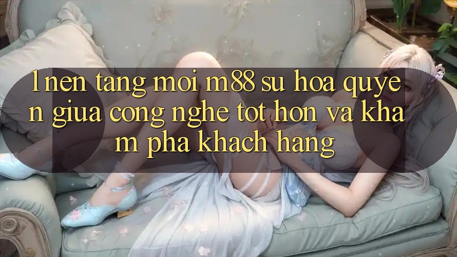 1. Nền Tảng Mới M88: Sự Hòa quyện Giữa Công Nghệ Tốt hơn Và Khám phá Khách hàng 1. Nền Tảng Mới M88: Sự Hòa quyện Giữa Công Nghệ Tốt hơn Và Khám phá Khách hàng