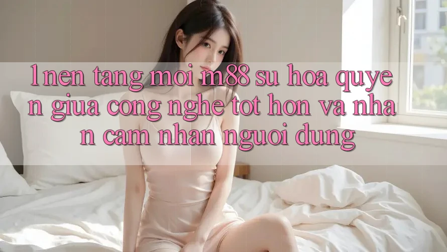 1. Nền Tảng Mới M88: Sự Hòa quyện Giữa Công Nghệ Tốt hơn Và Nhận cảm nhận Người Dùng