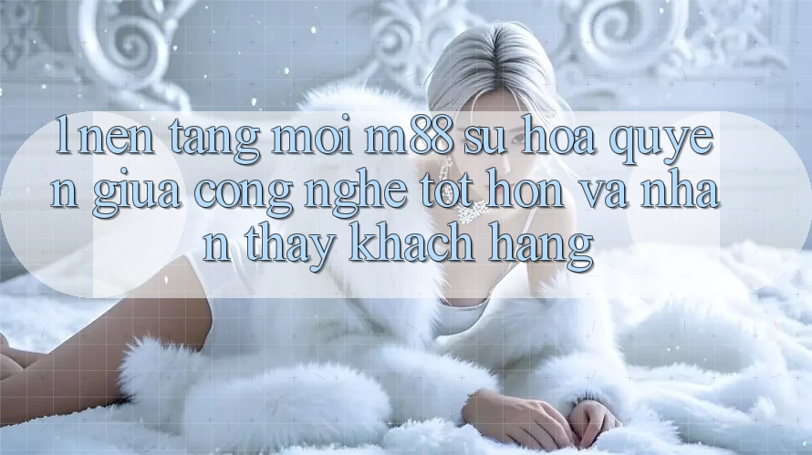 1. Nền Tảng Mới M88: Sự Hòa quyện Giữa Công Nghệ Tốt hơn Và Nhận thấy Khách hàng 1. Nền Tảng Mới M88: Sự Hòa quyện Giữa Công Nghệ Tốt hơn Và Nhận thấy Khách hàng