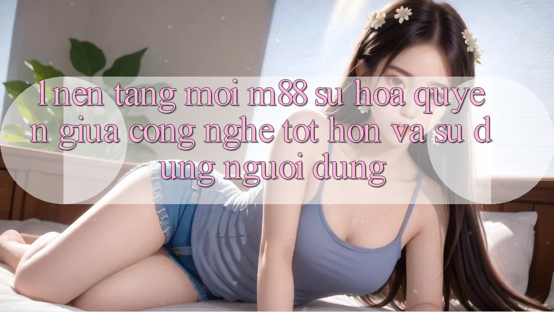 1. Nền Tảng Mới M88: Sự Hòa quyện Giữa Công Nghệ Tốt hơn Và Sử dụng Người Dùng
