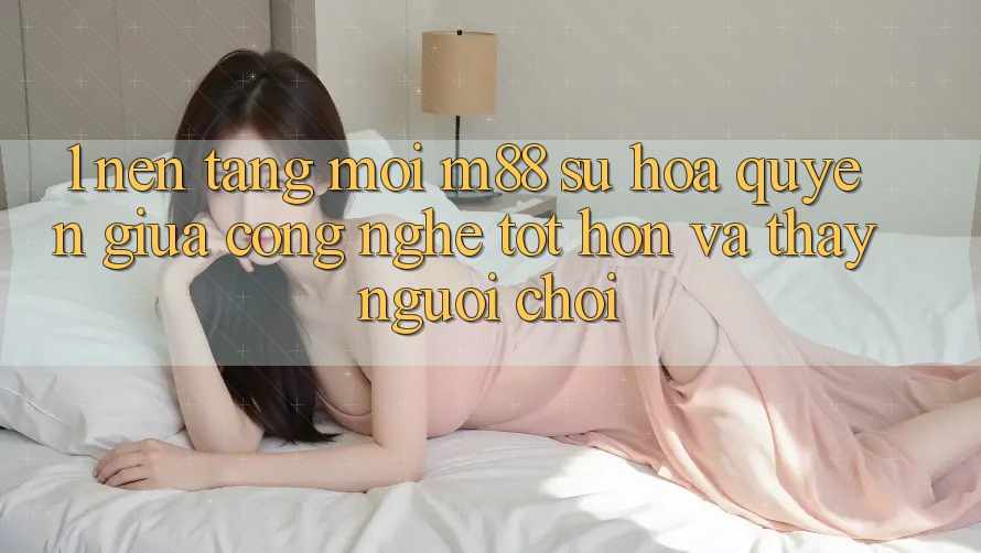 1. Nền Tảng Mới M88: Sự Hòa quyện Giữa Công Nghệ Tốt hơn Và Thấy Người chơi 1. Nền Tảng Mới M88: Sự Hòa quyện Giữa Công Nghệ Tốt hơn Và Thấy Người chơi