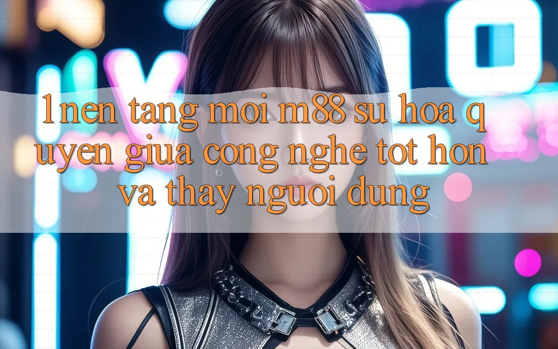 1. Nền Tảng Mới M88: Sự Hòa quyện Giữa Công Nghệ Tốt hơn Và Thấy Người Dùng