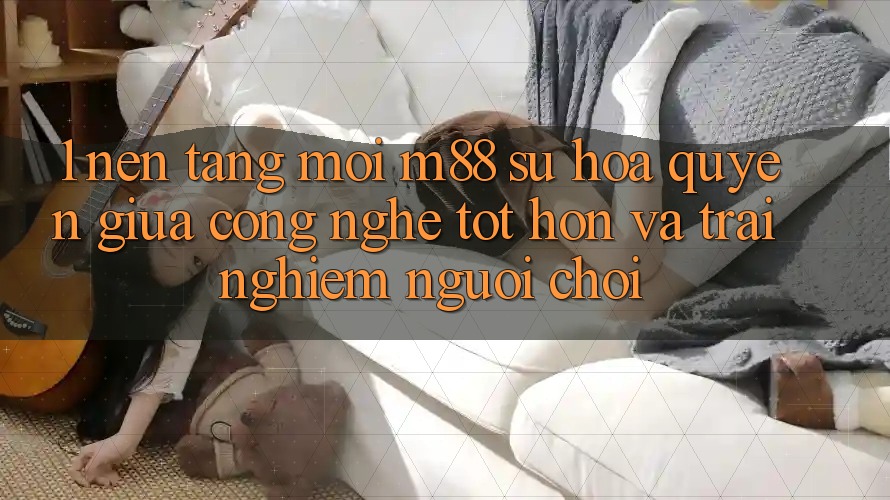 1. Nền Tảng Mới M88: Sự Hòa quyện Giữa Công Nghệ Tốt hơn Và Trải Nghiệm Người chơi