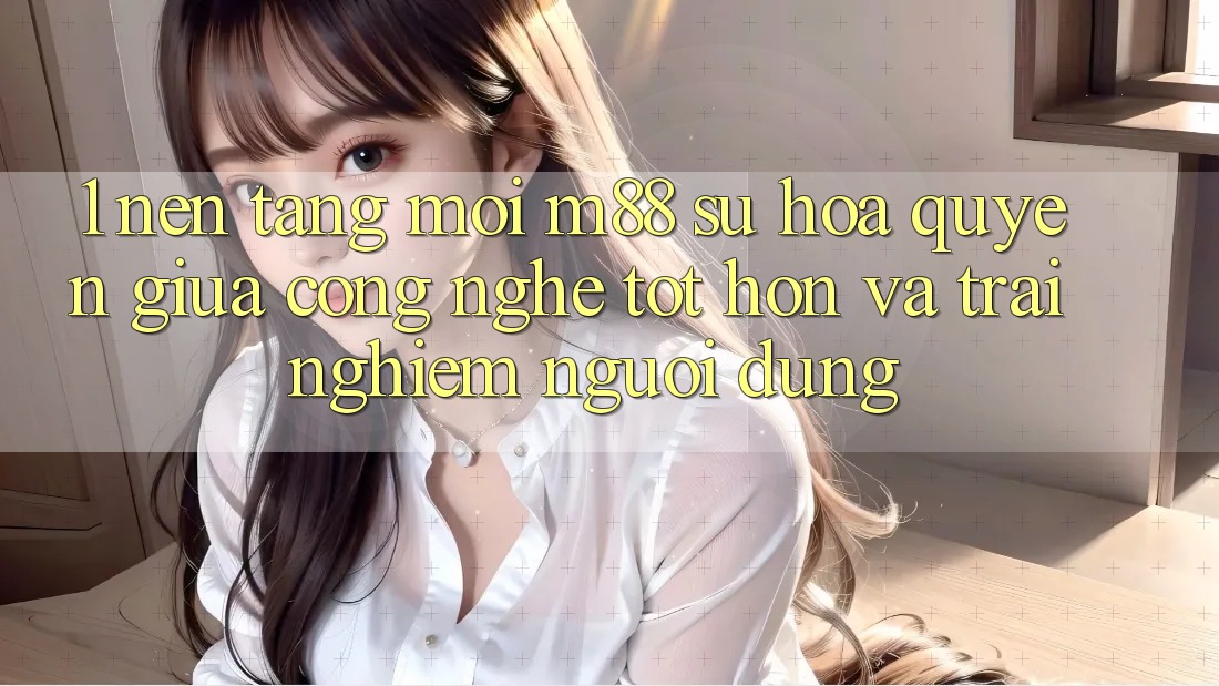 1. Nền Tảng Mới M88: Sự Hòa quyện Giữa Công Nghệ Tốt hơn Và Trải nghiệm Người Dùng 1. Nền Tảng Mới M88: Sự Hòa quyện Giữa Công Nghệ Tốt hơn Và Trải nghiệm Người Dùng