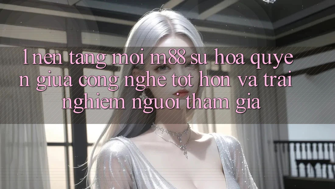 1. Nền Tảng Mới M88: Sự Hòa quyện Giữa Công Nghệ Tốt hơn Và Trải nghiệm Người tham gia