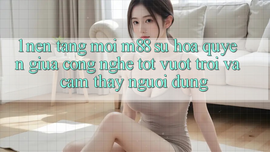 1. Nền Tảng Mới M88: Sự Hòa quyện Giữa Công Nghệ Tốt vượt trội Và Cảm thấy Người Dùng 1. Nền Tảng Mới M88: Sự Hòa quyện Giữa Công Nghệ Tốt vượt trội Và Cảm thấy Người Dùng