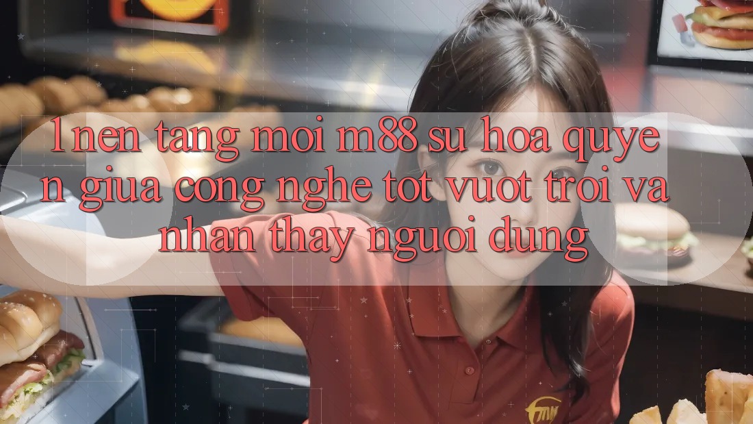 1. Nền Tảng Mới M88: Sự Hòa quyện Giữa Công Nghệ Tốt vượt trội Và Nhận thấy Người Dùng 1. Nền Tảng Mới M88: Sự Hòa quyện Giữa Công Nghệ Tốt vượt trội Và Nhận thấy Người Dùng