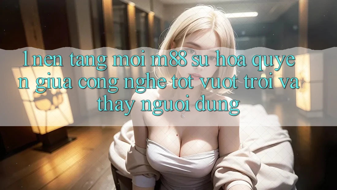 1. Nền Tảng Mới M88: Sự Hòa quyện Giữa Công Nghệ Tốt vượt trội Và Thấy Người Dùng 1. Nền Tảng Mới M88: Sự Hòa quyện Giữa Công Nghệ Tốt vượt trội Và Thấy Người Dùng