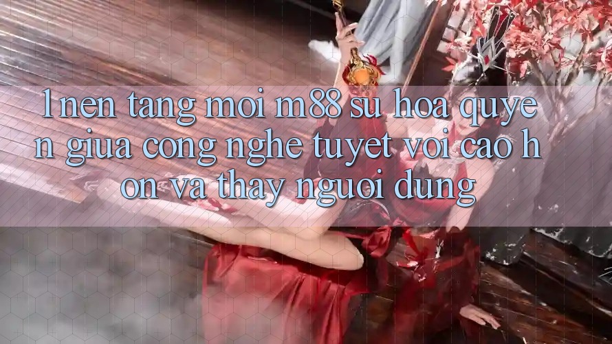 1. Nền Tảng Mới M88: Sự Hòa quyện Giữa Công Nghệ Tuyệt vời cao hơn Và Thấy Người Dùng