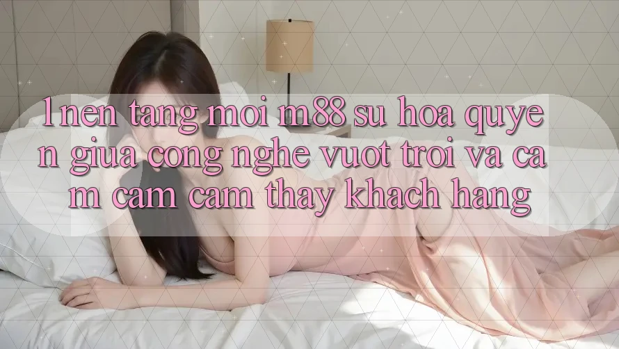 1. Nền Tảng Mới M88: Sự Hòa quyện Giữa Công Nghệ Vượt Trội Và Cảm cảm cảm thấy Khách hàng