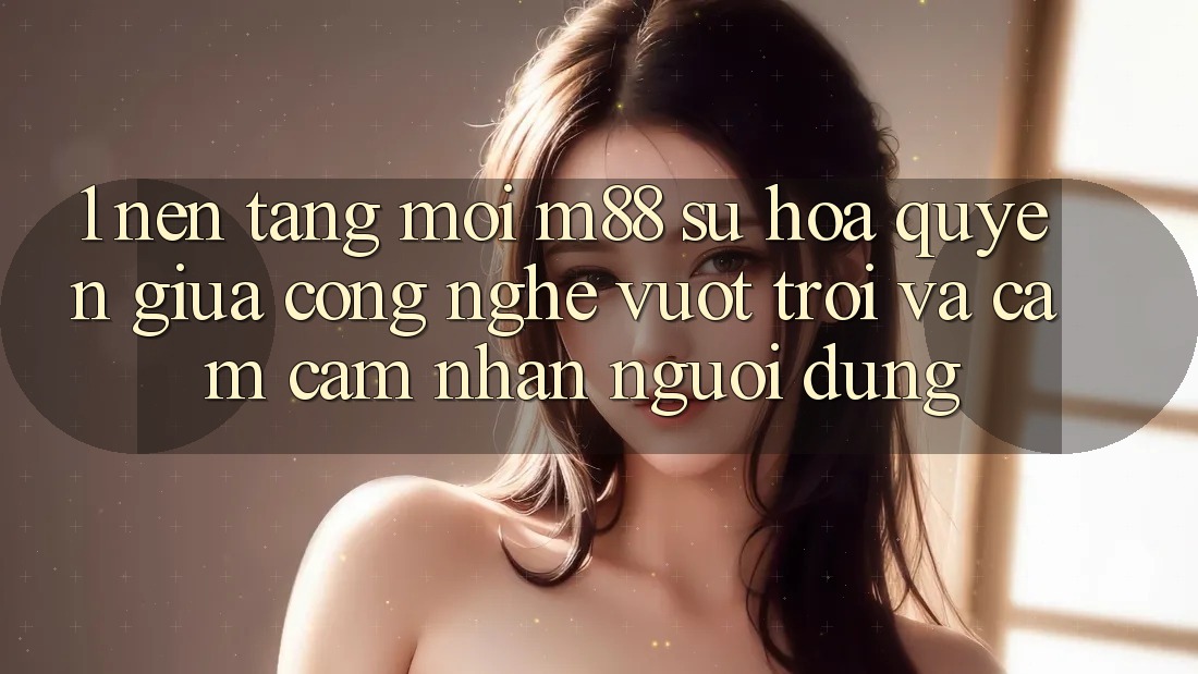 1. Nền Tảng Mới M88: Sự Hòa quyện Giữa Công Nghệ Vượt Trội Và Cảm cảm nhận Người Dùng 1. Nền Tảng Mới M88: Sự Hòa quyện Giữa Công Nghệ Vượt Trội Và Cảm cảm nhận Người Dùng